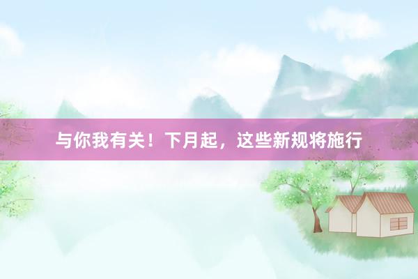 与你我有关！下月起，这些新规将施行