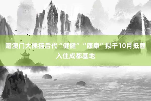 赠澳门大熊猫后代“健健”“康康”拟于10月抵蓉入住成都基地