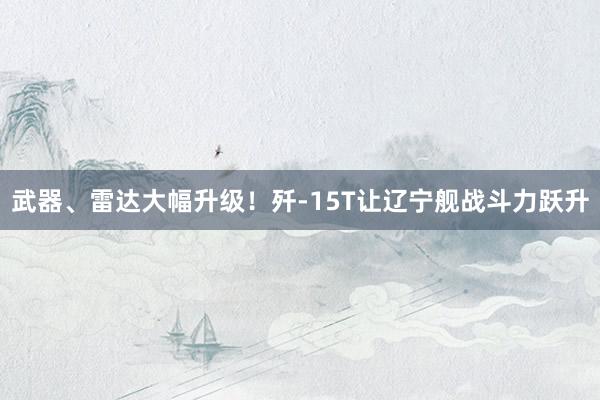 武器、雷达大幅升级！歼-15T让辽宁舰战斗力跃升