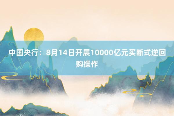 中国央行：8月14日开展10000亿元买断式逆回购操作