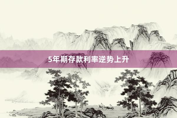 5年期存款利率逆势上升
