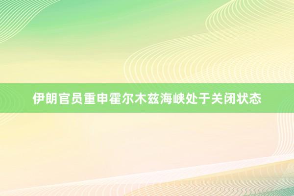伊朗官员重申霍尔木兹海峡处于关闭状态