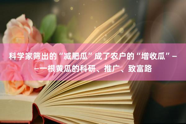 科学家筛出的“减肥瓜”成了农户的“增收瓜”——一根黄瓜的科研、推广、致富路