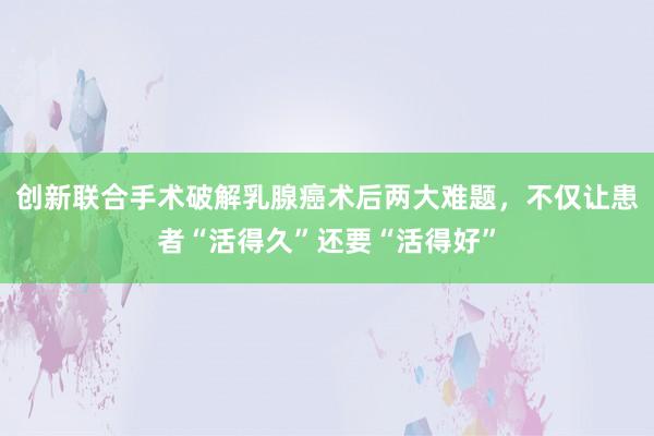 创新联合手术破解乳腺癌术后两大难题，不仅让患者“活得久”还要“活得好”