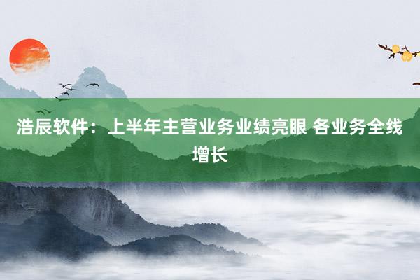 浩辰软件：上半年主营业务业绩亮眼 各业务全线增长