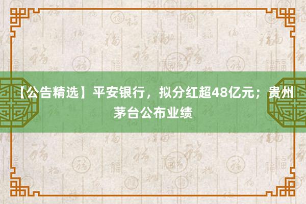 【公告精选】平安银行，拟分红超48亿元；贵州茅台公布业绩
