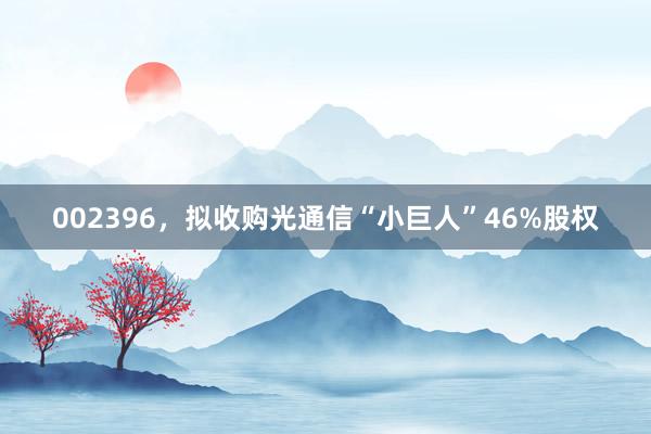 002396，拟收购光通信“小巨人”46%股权