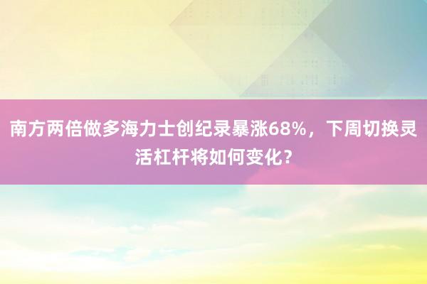 南方两倍做多海力士创纪录暴涨68%，下周切换灵活杠杆将如何变化？