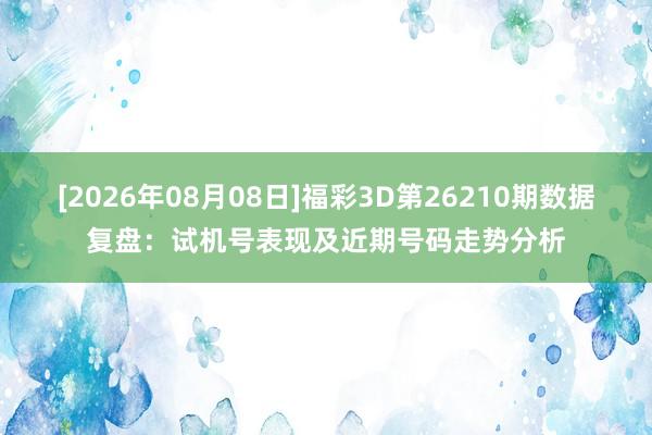 [2026年08月08日]福彩3D第26210期数据复盘：试机号表现及近期号码走势分析