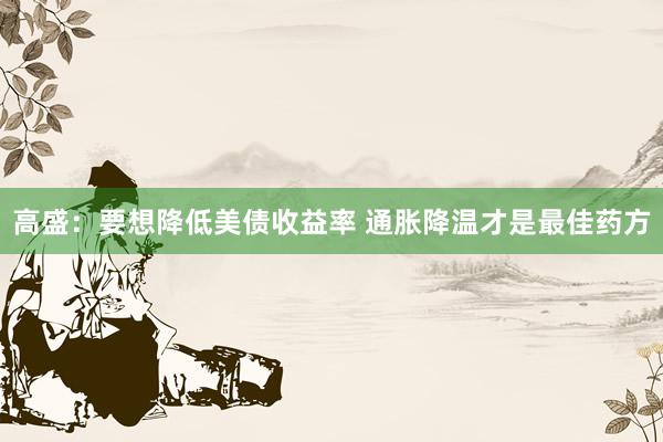 高盛：要想降低美债收益率 通胀降温才是最佳药方