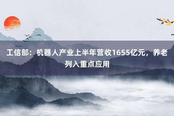 工信部：机器人产业上半年营收1655亿元，养老列入重点应用
