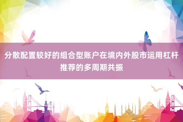 分散配置较好的组合型账户在境内外股市运用杠杆推荐的多周期共振