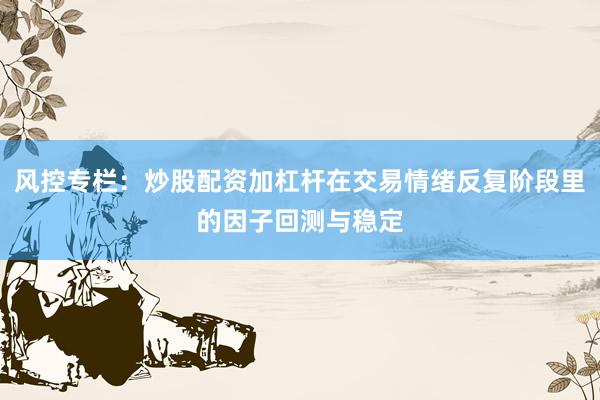 风控专栏：炒股配资加杠杆在交易情绪反复阶段里的因子回测与稳定