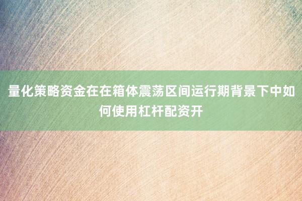 量化策略资金在在箱体震荡区间运行期背景下中如何使用杠杆配资开