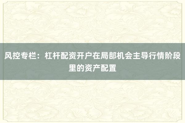 风控专栏：杠杆配资开户在局部机会主导行情阶段里的资产配置