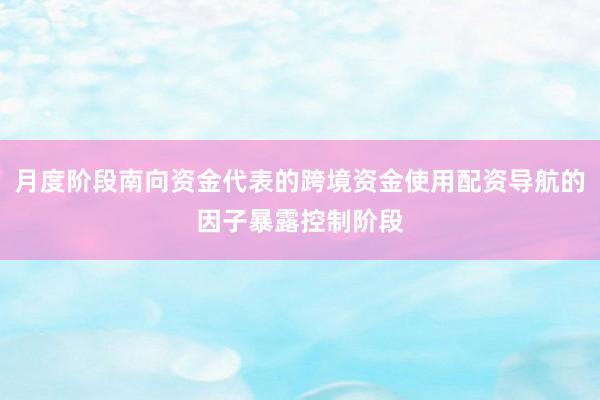 月度阶段南向资金代表的跨境资金使用配资导航的因子暴露控制阶段