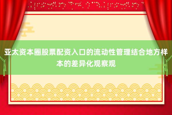 亚太资本圈股票配资入口的流动性管理结合地方样本的差异化观察观
