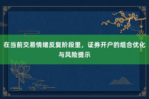 在当前交易情绪反复阶段里，证券开户的组合优化与风险提示