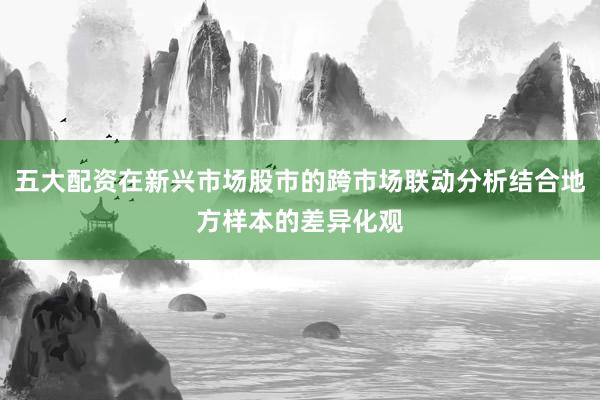 五大配资在新兴市场股市的跨市场联动分析结合地方样本的差异化观
