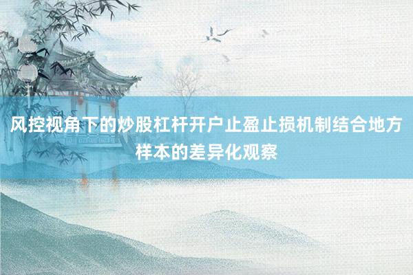 风控视角下的炒股杠杆开户止盈止损机制结合地方样本的差异化观察