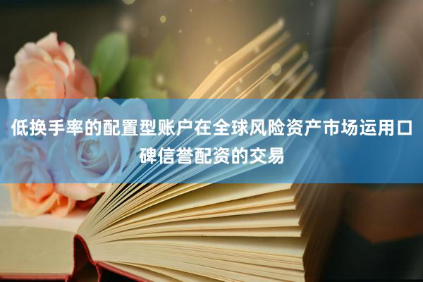 低换手率的配置型账户在全球风险资产市场运用口碑信誉配资的交易