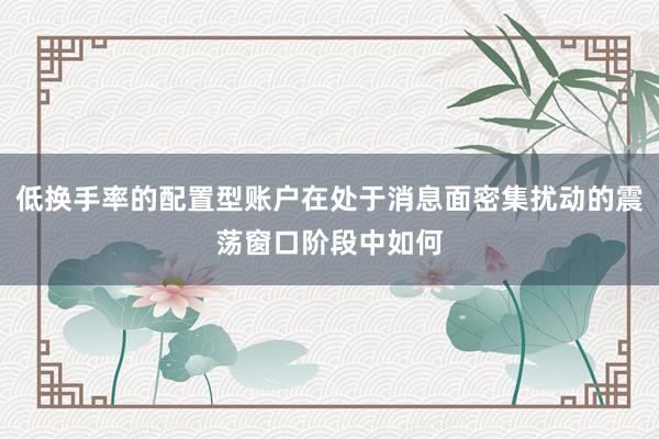 低换手率的配置型账户在处于消息面密集扰动的震荡窗口阶段中如何