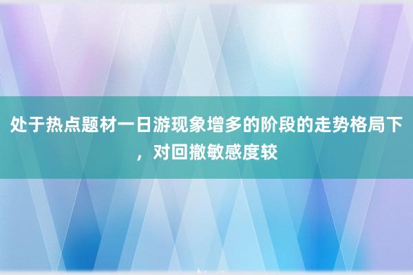 处于热点题材一日游现象增多的阶段的走势格局下，对回撤敏感度较