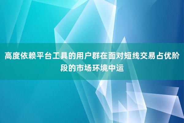 高度依赖平台工具的用户群在面对短线交易占优阶段的市场环境中运