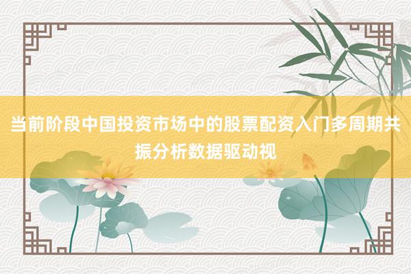 当前阶段中国投资市场中的股票配资入门多周期共振分析数据驱动视