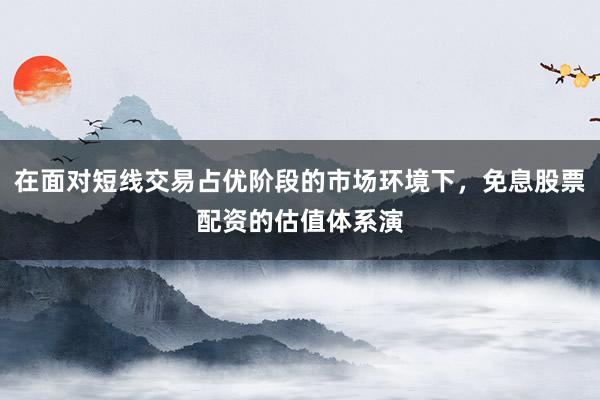 在面对短线交易占优阶段的市场环境下，免息股票配资的估值体系演