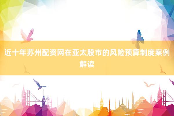 近十年苏州配资网在亚太股市的风险预算制度案例解读
