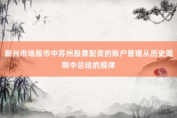 新兴市场股市中苏州股票配资的账户管理从历史周期中总结的规律