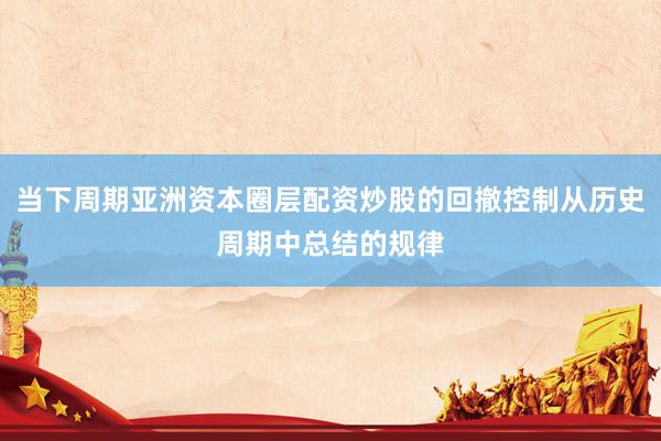 当下周期亚洲资本圈层配资炒股的回撤控制从历史周期中总结的规律