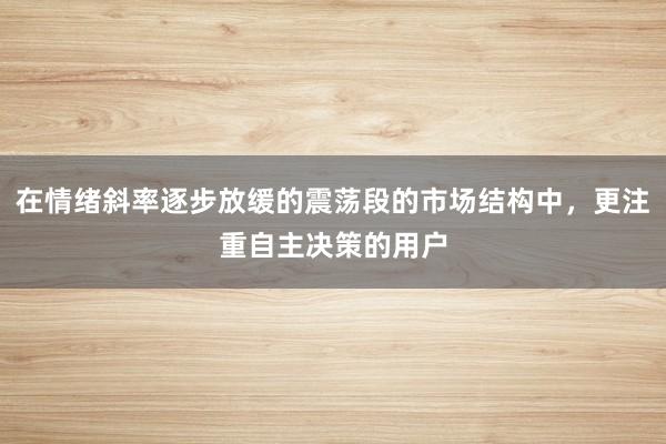 在情绪斜率逐步放缓的震荡段的市场结构中，更注重自主决策的用户