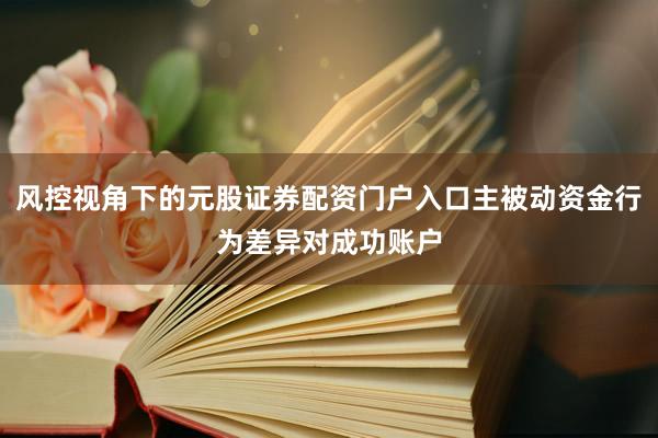 风控视角下的元股证券配资门户入口主被动资金行为差异对成功账户