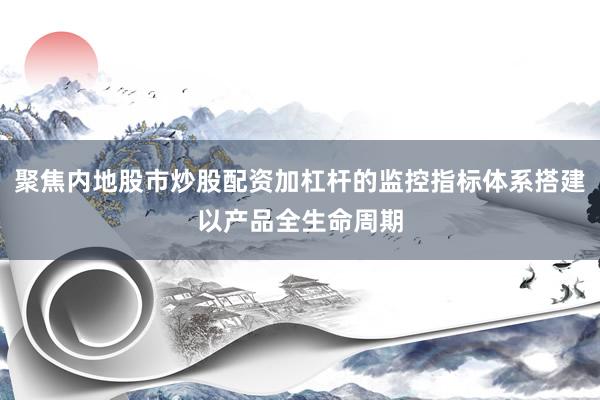 聚焦内地股市炒股配资加杠杆的监控指标体系搭建以产品全生命周期