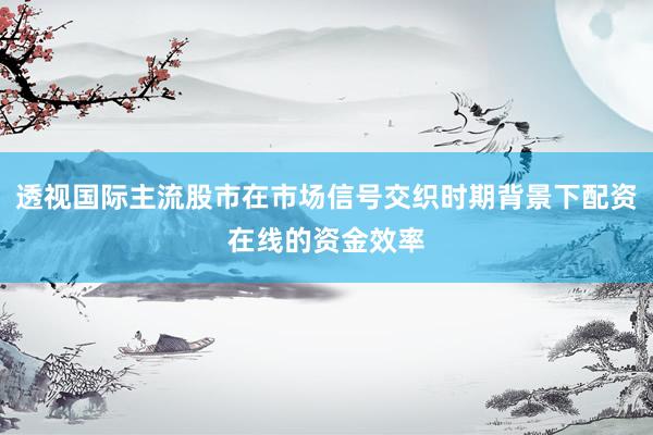 透视国际主流股市在市场信号交织时期背景下配资在线的资金效率