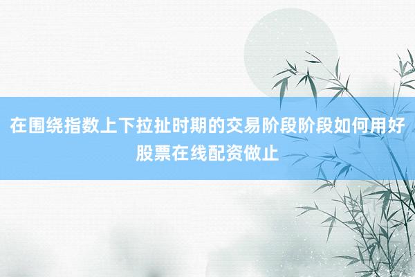在围绕指数上下拉扯时期的交易阶段阶段如何用好股票在线配资做止