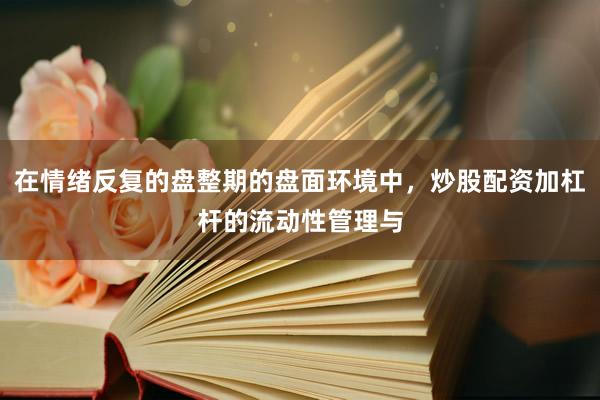 在情绪反复的盘整期的盘面环境中，炒股配资加杠杆的流动性管理与