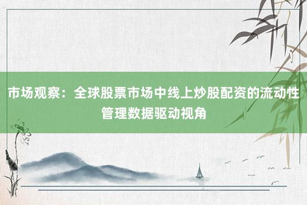 市场观察：全球股票市场中线上炒股配资的流动性管理数据驱动视角