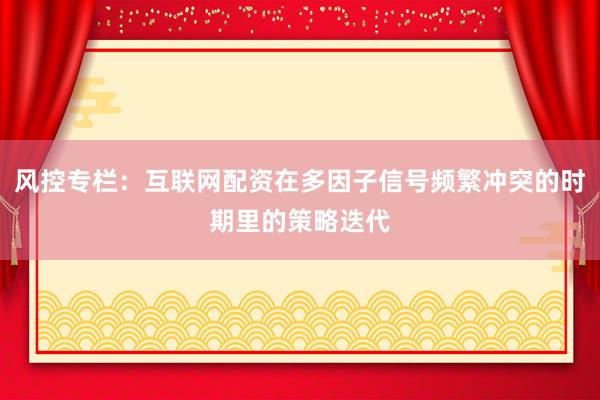 风控专栏：互联网配资在多因子信号频繁冲突的时期里的策略迭代