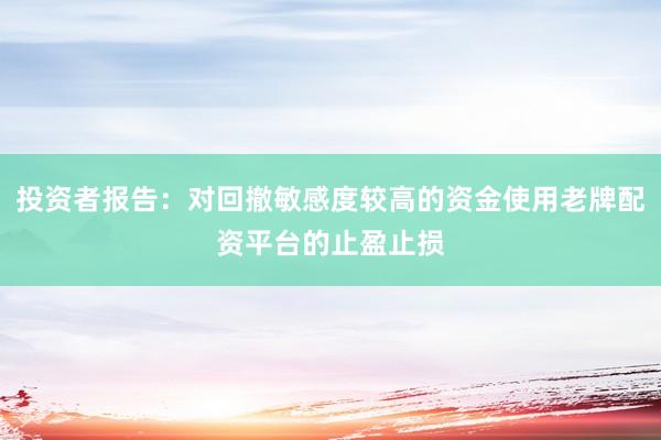 投资者报告：对回撤敏感度较高的资金使用老牌配资平台的止盈止损