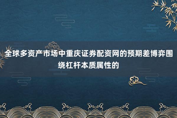 全球多资产市场中重庆证券配资网的预期差博弈围绕杠杆本质属性的