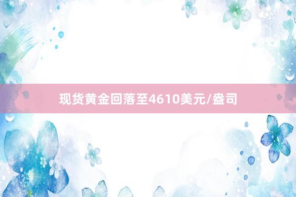 现货黄金回落至4610美元/盎司