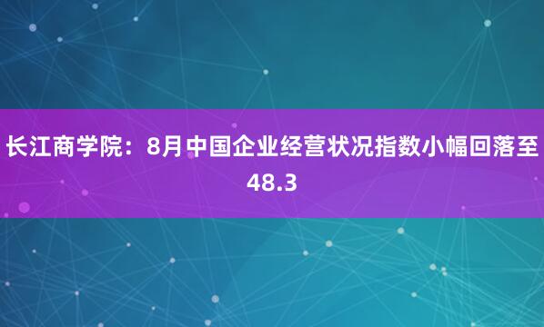 长江商学院：8月中国企业经营状况指数小幅回落至48.3