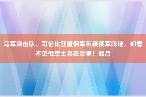 乌军突击队、哥伦比亚雇佣军夜袭俄军阵地，却看不见俄军士兵在哪里！最后