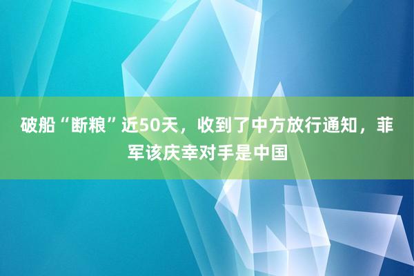破船“断粮”近50天，收到了中方放行通知，菲军该庆幸对手是中国
