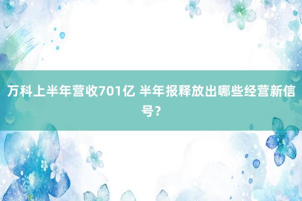 万科上半年营收701亿 半年报释放出哪些经营新信号？