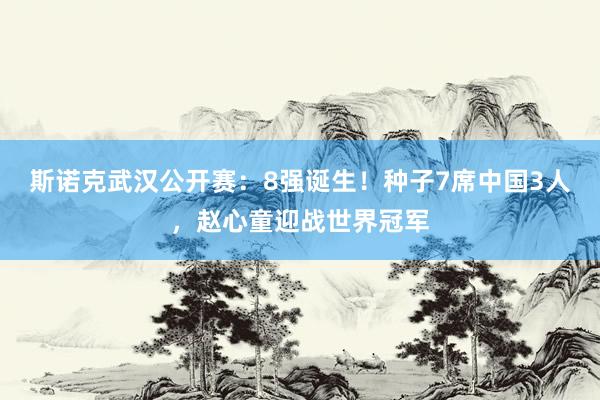 斯诺克武汉公开赛：8强诞生！种子7席中国3人，赵心童迎战世界冠军