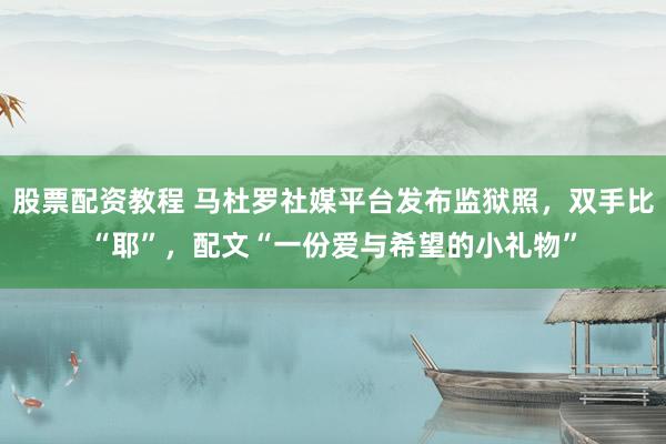股票配资教程 马杜罗社媒平台发布监狱照，双手比“耶”，配文“一份爱与希望的小礼物”